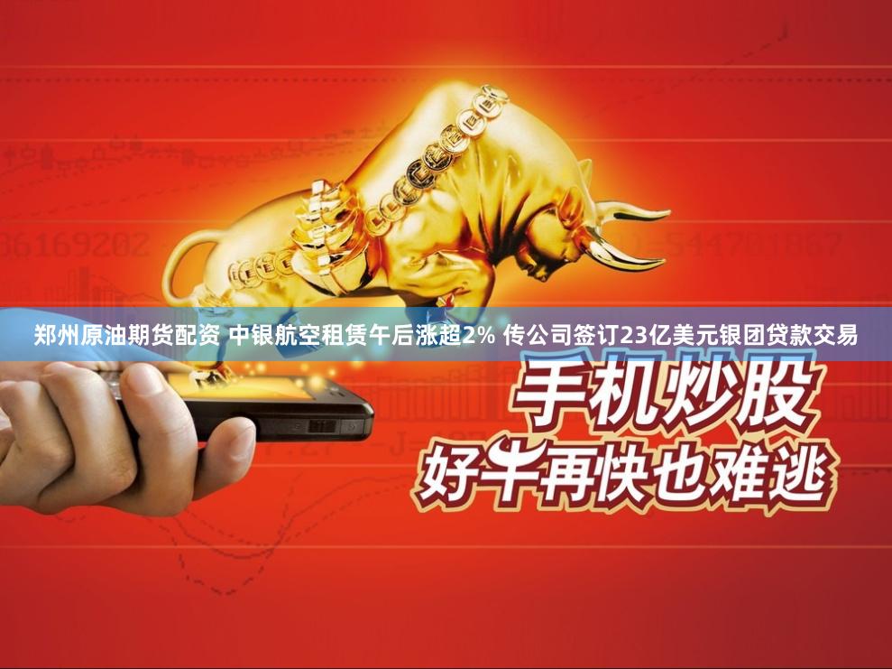 郑州原油期货配资 中银航空租赁午后涨超2% 传公司签订23亿美元银团贷款交易