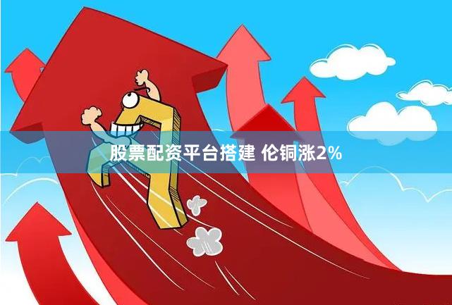 股票配资平台搭建 伦铜涨2%