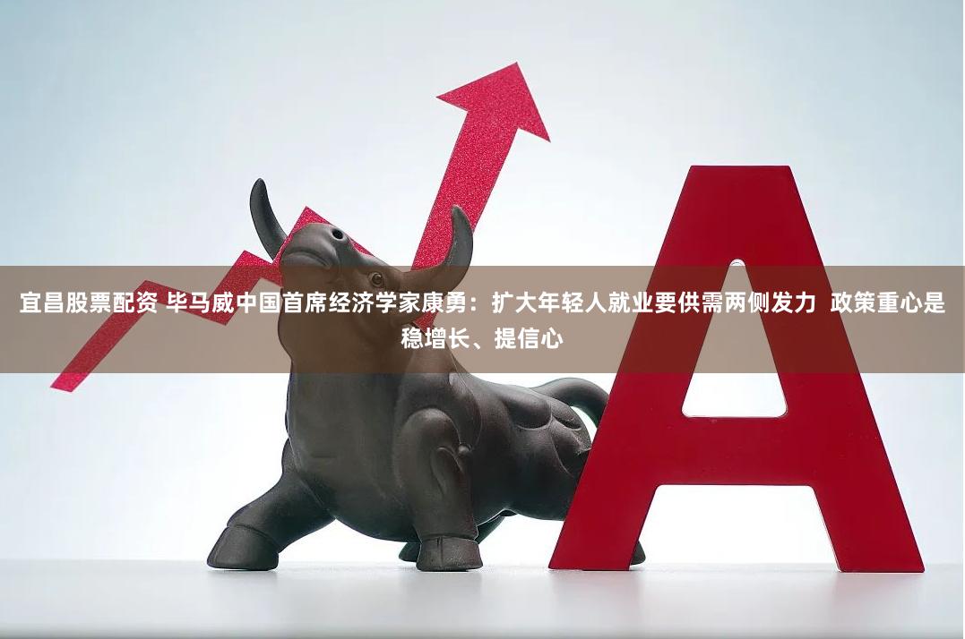 宜昌股票配资 毕马威中国首席经济学家康勇：扩大年轻人就业要供需两侧发力  政策重心是稳增长、提信心
