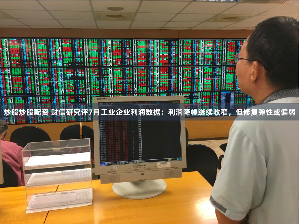 炒股炒股配资 财信研究评7月工业企业利润数据：利润降幅继续收窄，但修复弹性或偏弱