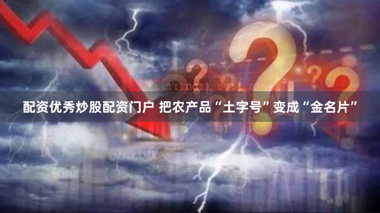 配资优秀炒股配资门户 把农产品“土字号”变成“金名片”