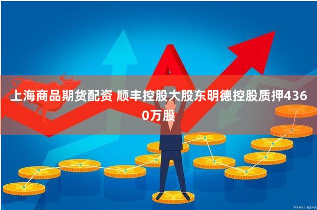 上海商品期货配资 顺丰控股大股东明德控股质押4360万股