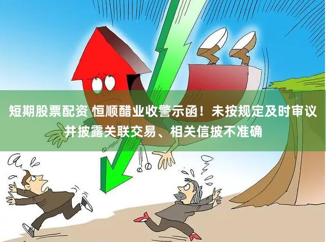短期股票配资 恒顺醋业收警示函！未按规定及时审议并披露关联交易、相关信披不准确