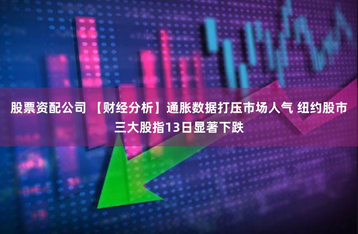 股票资配公司 【财经分析】通胀数据打压市场人气 纽约股市三大股指13日显著下跌