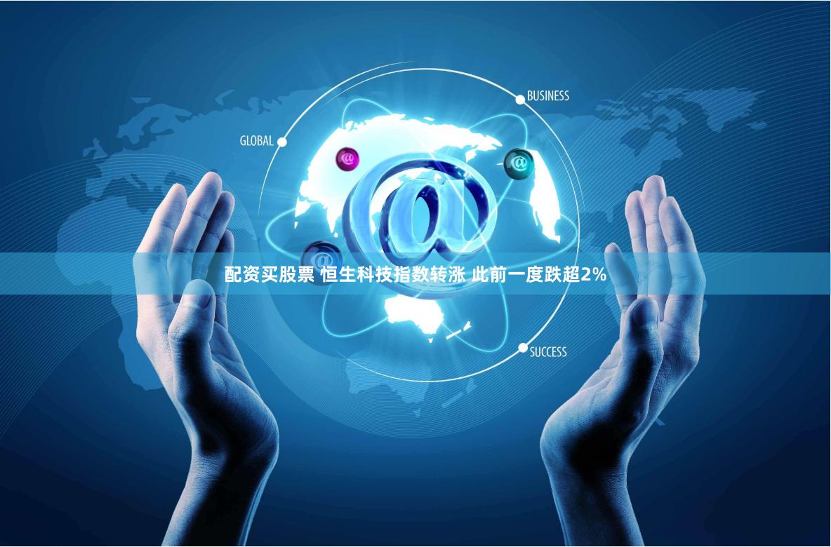 配资买股票 恒生科技指数转涨 此前一度跌超2%