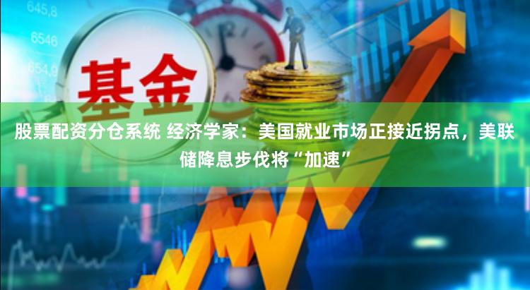 股票配资分仓系统 经济学家：美国就业市场正接近拐点，美联储降息步伐将“加速”