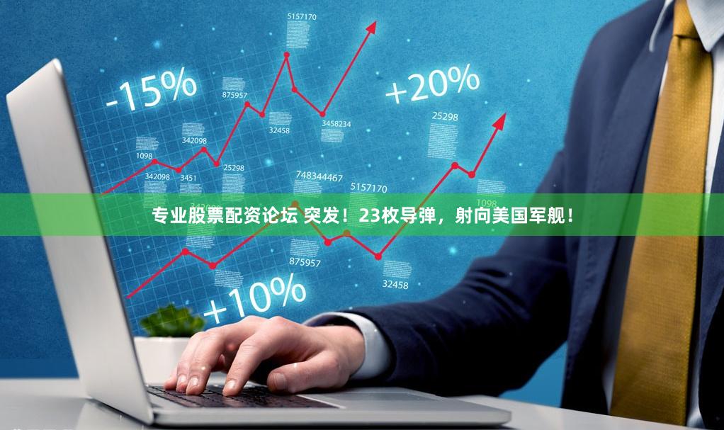 专业股票配资论坛 突发！23枚导弹，射向美国军舰！