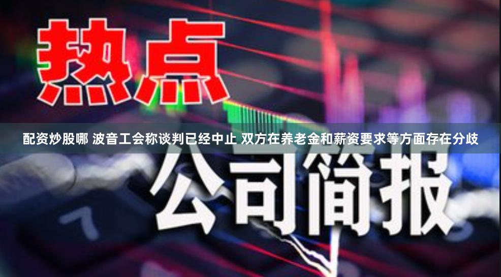 配资炒股哪 波音工会称谈判已经中止 双方在养老金和薪资要求等方面存在分歧