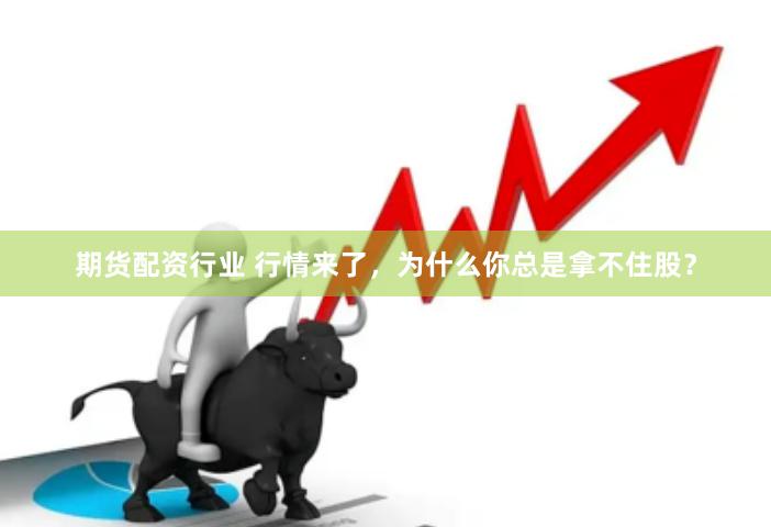 期货配资行业 行情来了，为什么你总是拿不住股？