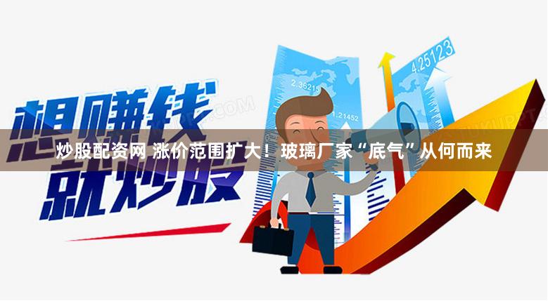 炒股配资网 涨价范围扩大！玻璃厂家“底气”从何而来