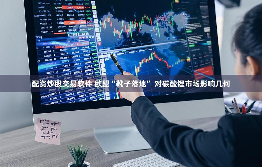 配资炒股交易软件 欧盟“靴子落地” 对碳酸锂市场影响几何