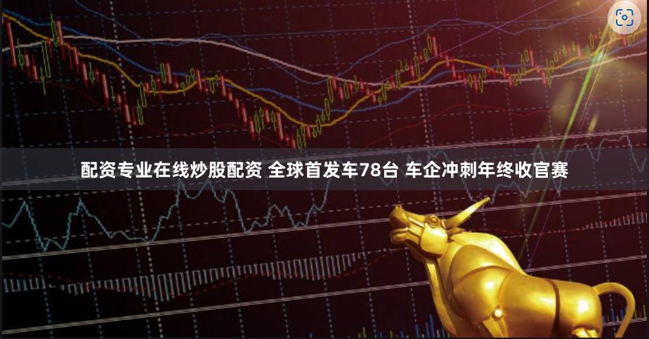 配资专业在线炒股配资 全球首发车78台 车企冲刺年终收官赛