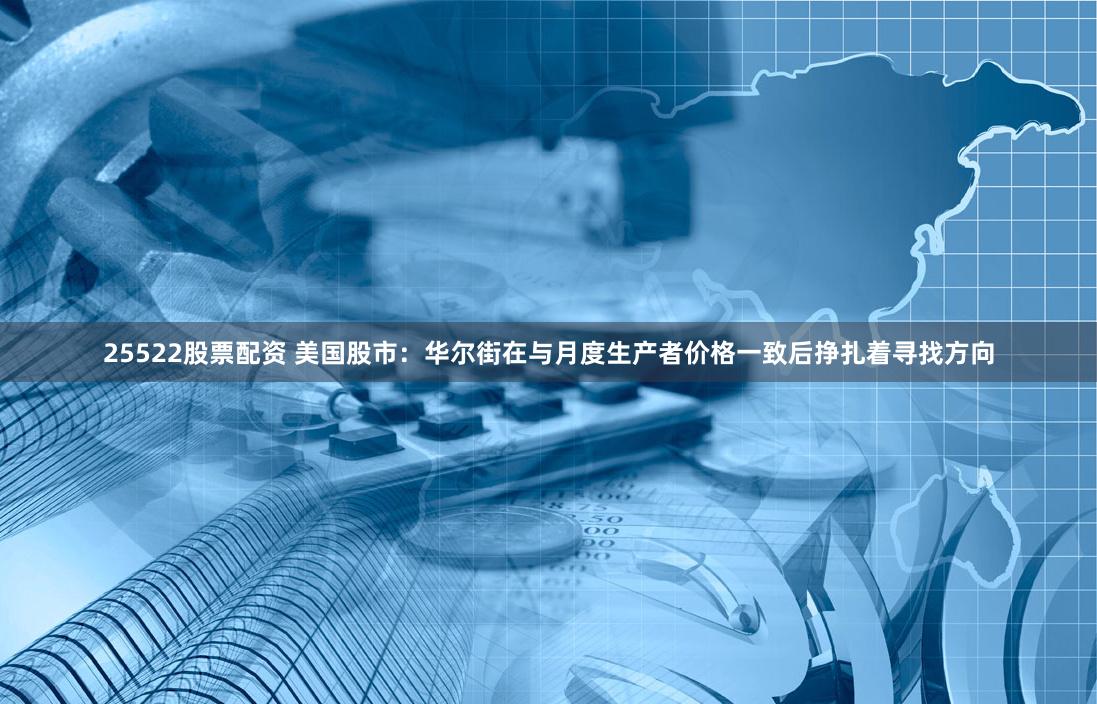25522股票配资 美国股市：华尔街在与月度生产者价格一致后挣扎着寻找方向