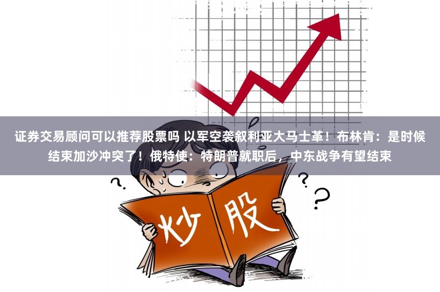 证券交易顾问可以推荐股票吗 以军空袭叙利亚大马士革！布林肯：是时候结束加沙冲突了！俄特使：特朗普就职后，中东战争有望结束