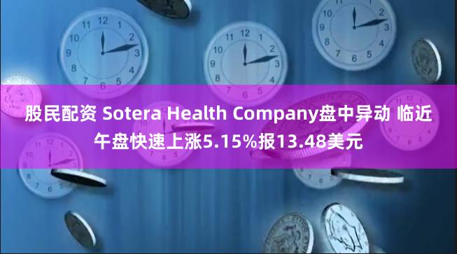 股民配资 Sotera Health Company盘中异动 临近午盘快速上涨5.15%报13.48美元