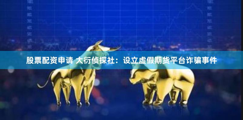 股票配资申请 大衍侦探社：设立虚假期货平台诈骗事件