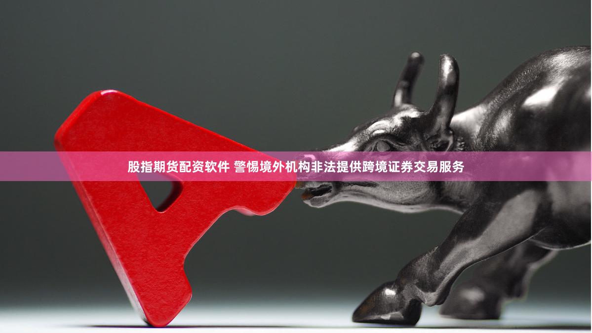 股指期货配资软件 警惕境外机构非法提供跨境证券交易服务