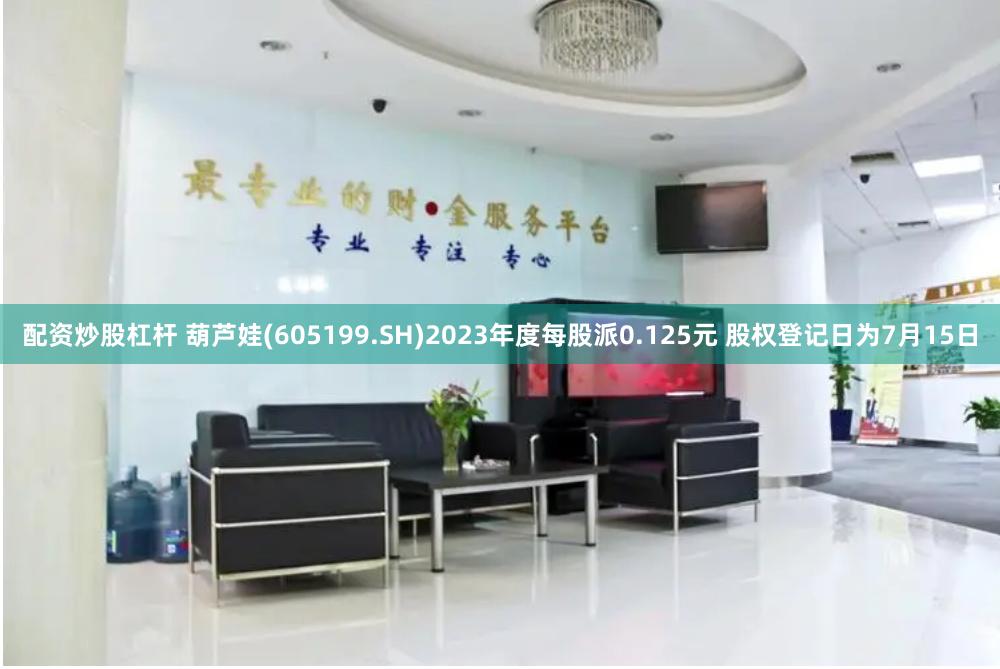 配资炒股杠杆 葫芦娃(605199.SH)2023年度每股派0.125元 股权登记日为7月15日