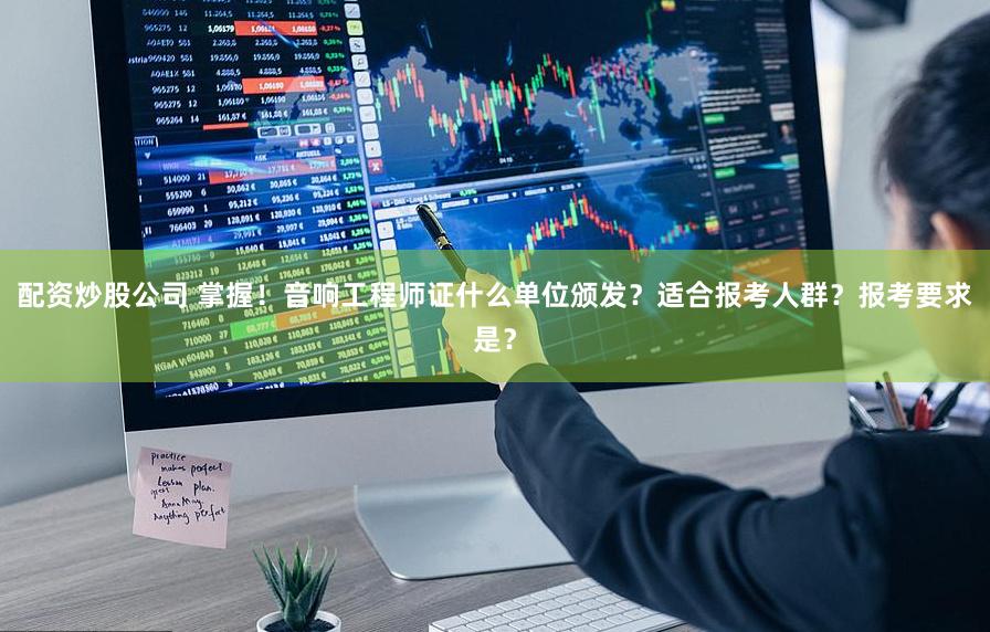 配资炒股公司 掌握！音响工程师证什么单位颁发？适合报考人群？报考要求是？