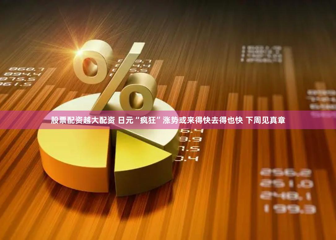 股票配资越大配资 日元“疯狂”涨势或来得快去得也快 下周见真章