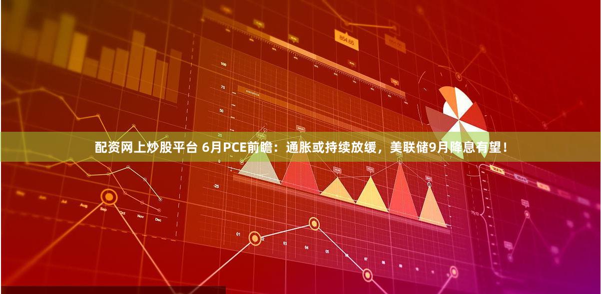 配资网上炒股平台 6月PCE前瞻：通胀或持续放缓，美联储9月降息有望！