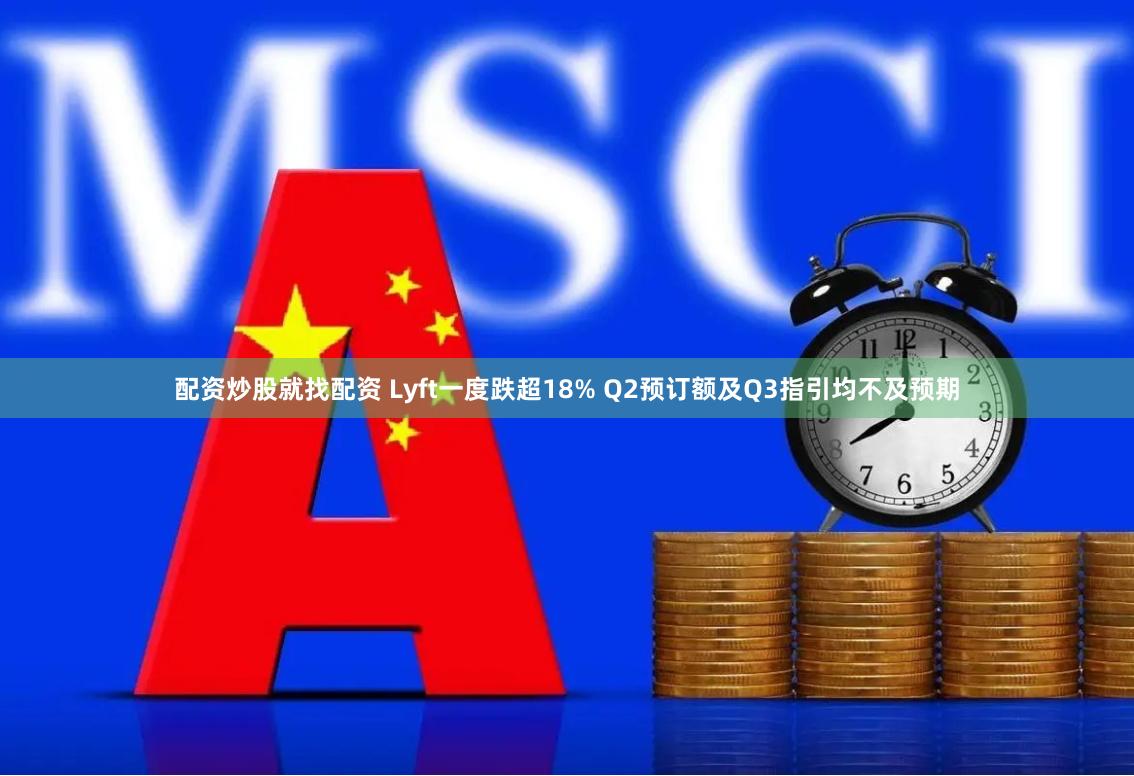 配资炒股就找配资 Lyft一度跌超18% Q2预订额及Q3指引均不及预期
