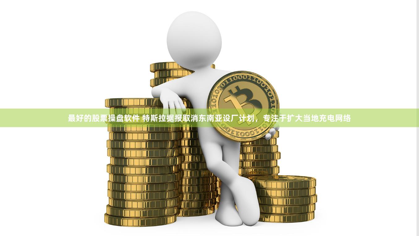最好的股票操盘软件 特斯拉据报取消东南亚设厂计划，专注于扩大当地充电网络