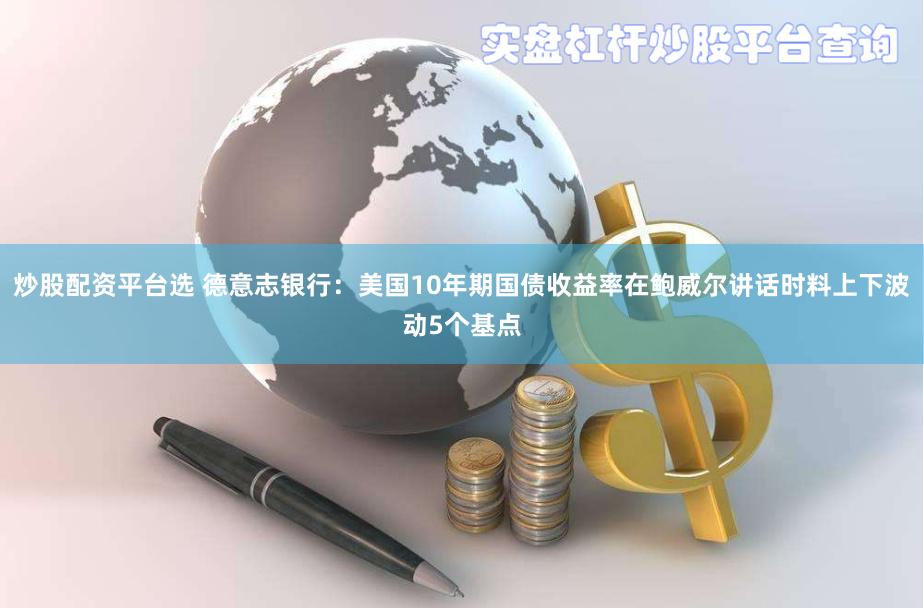 炒股配资平台选 德意志银行：美国10年期国债收益率在鲍威尔讲话时料上下波动5个基点