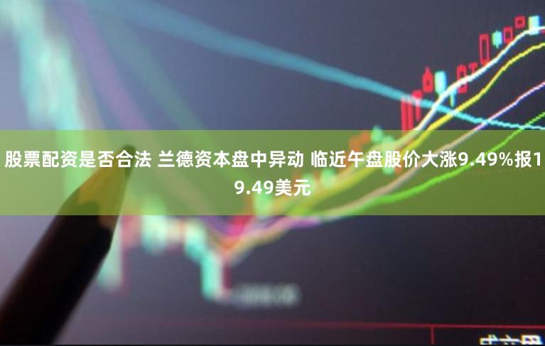 股票配资是否合法 兰德资本盘中异动 临近午盘股价大涨9.49%报19.49美元