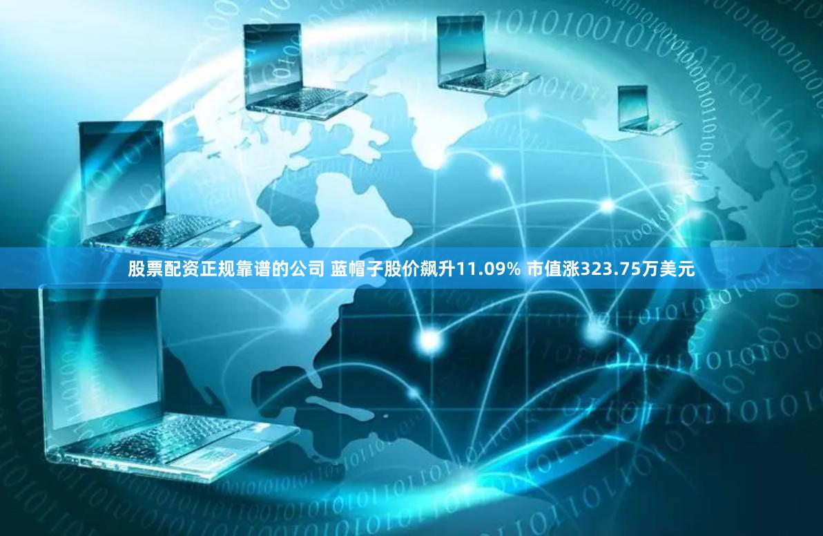 股票配资正规靠谱的公司 蓝帽子股价飙升11.09% 市值涨323.75万美元