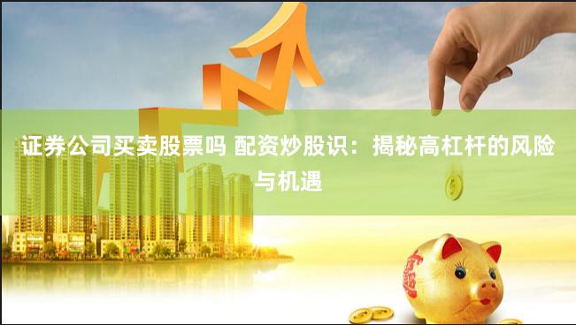证券公司买卖股票吗 配资炒股识：揭秘高杠杆的风险与机遇