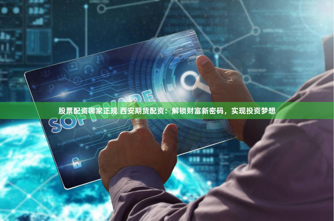 股票配资哪家正规 西安期货配资：解锁财富新密码，实现投资梦想