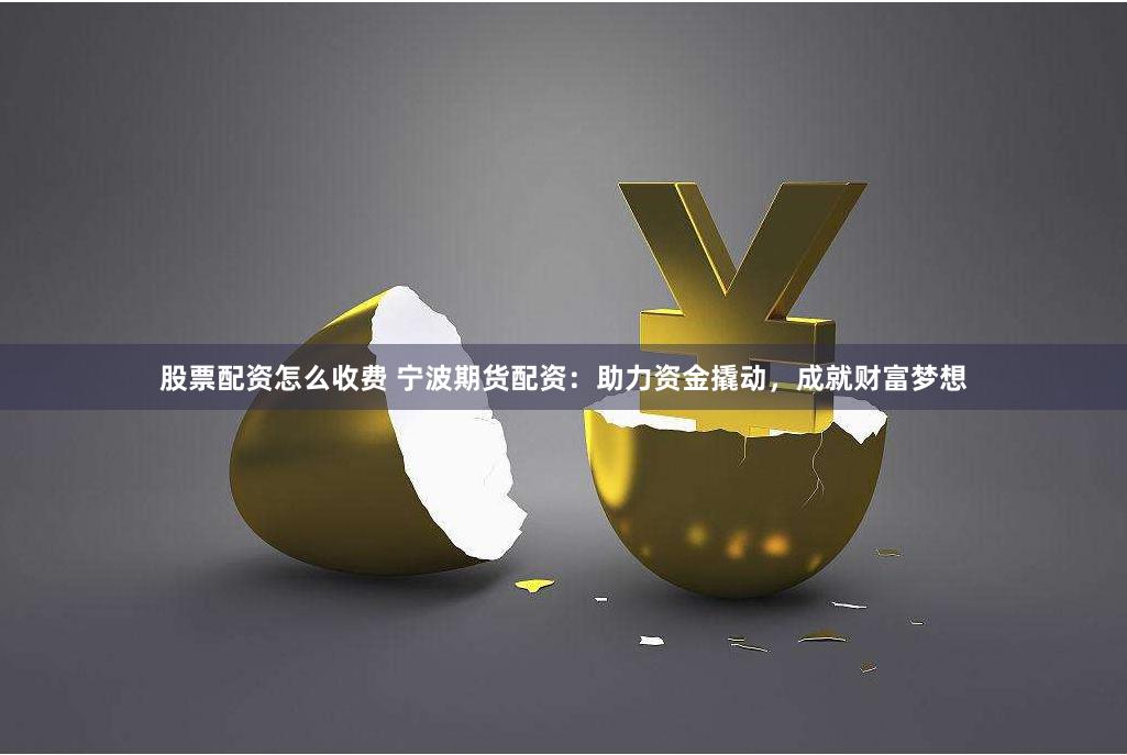 股票配资怎么收费 宁波期货配资：助力资金撬动，成就财富梦想