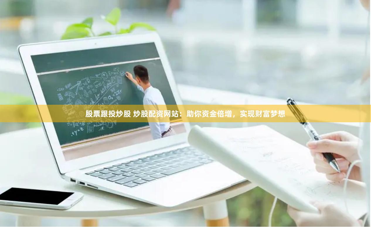 股票跟投炒股 炒股配资网站：助你资金倍增，实现财富梦想