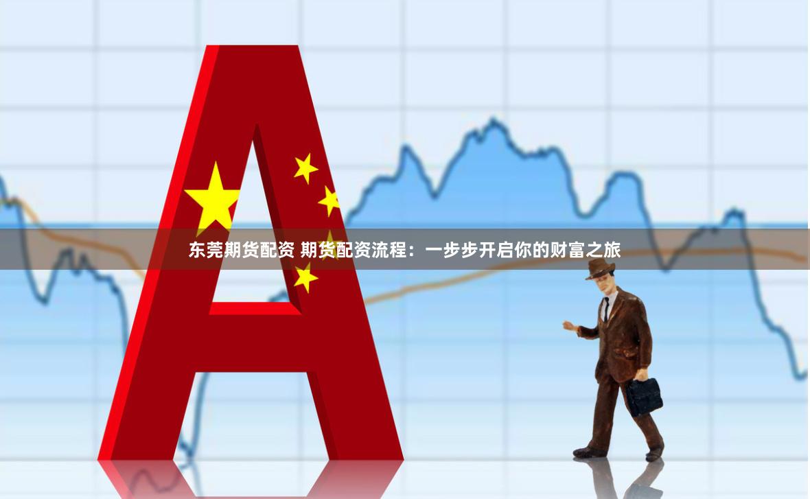 东莞期货配资 期货配资流程：一步步开启你的财富之旅