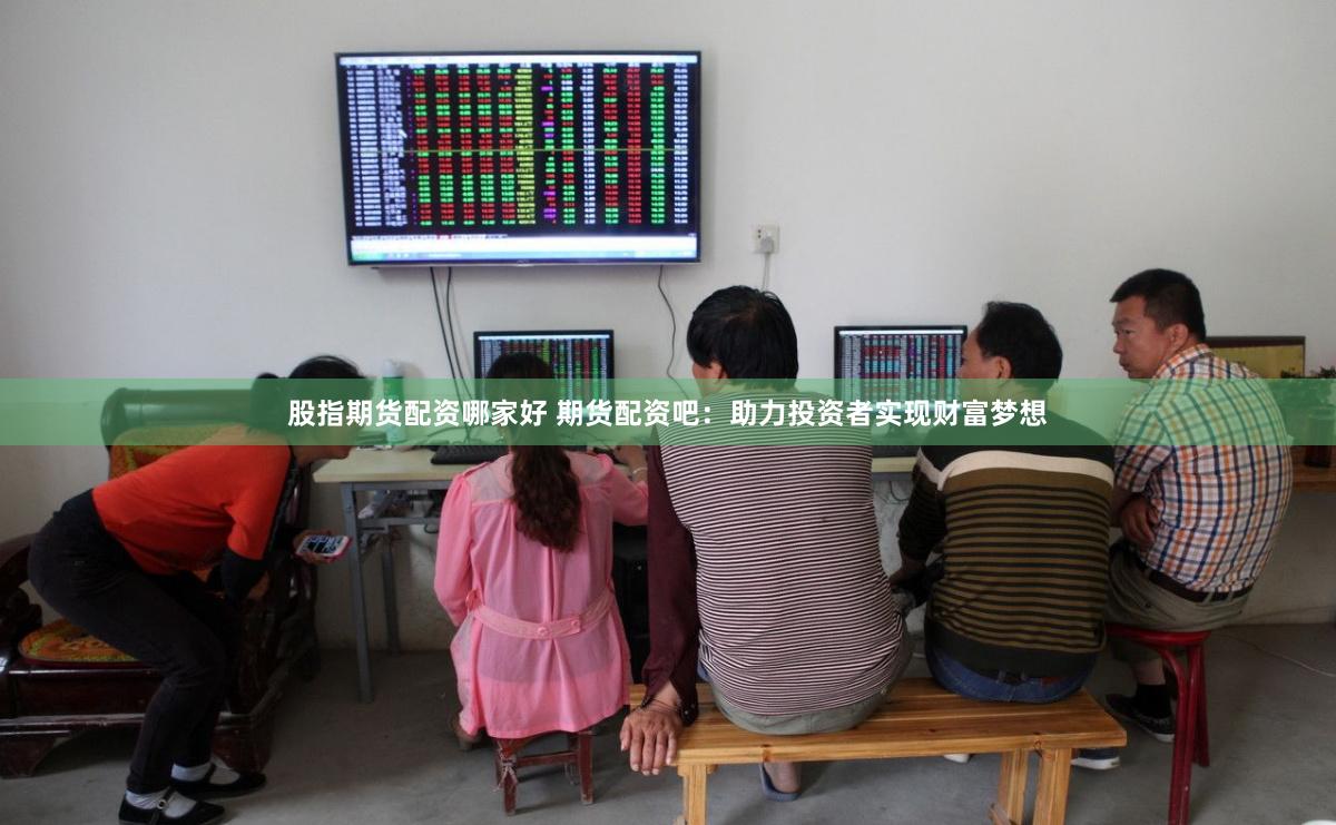 股指期货配资哪家好 期货配资吧：助力投资者实现财富梦想