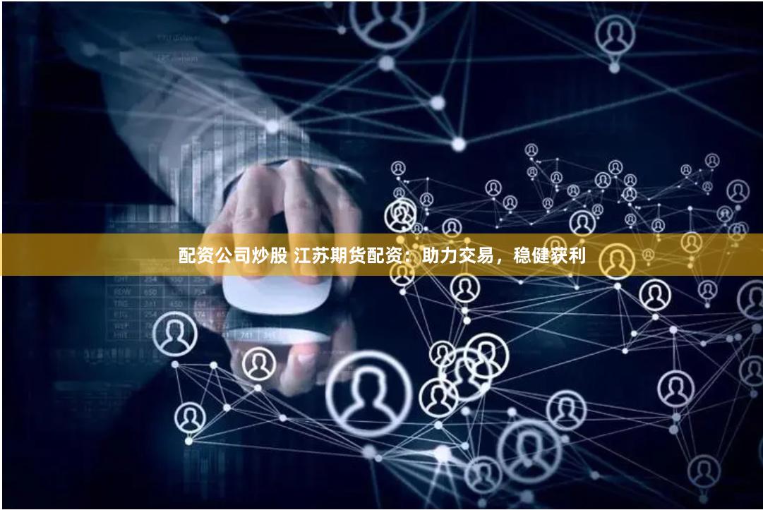 配资公司炒股 江苏期货配资：助力交易，稳健获利