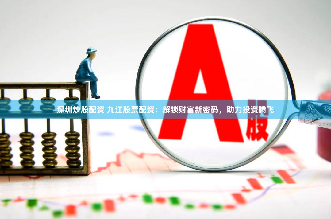 深圳炒股配资 九江股票配资：解锁财富新密码，助力投资腾飞