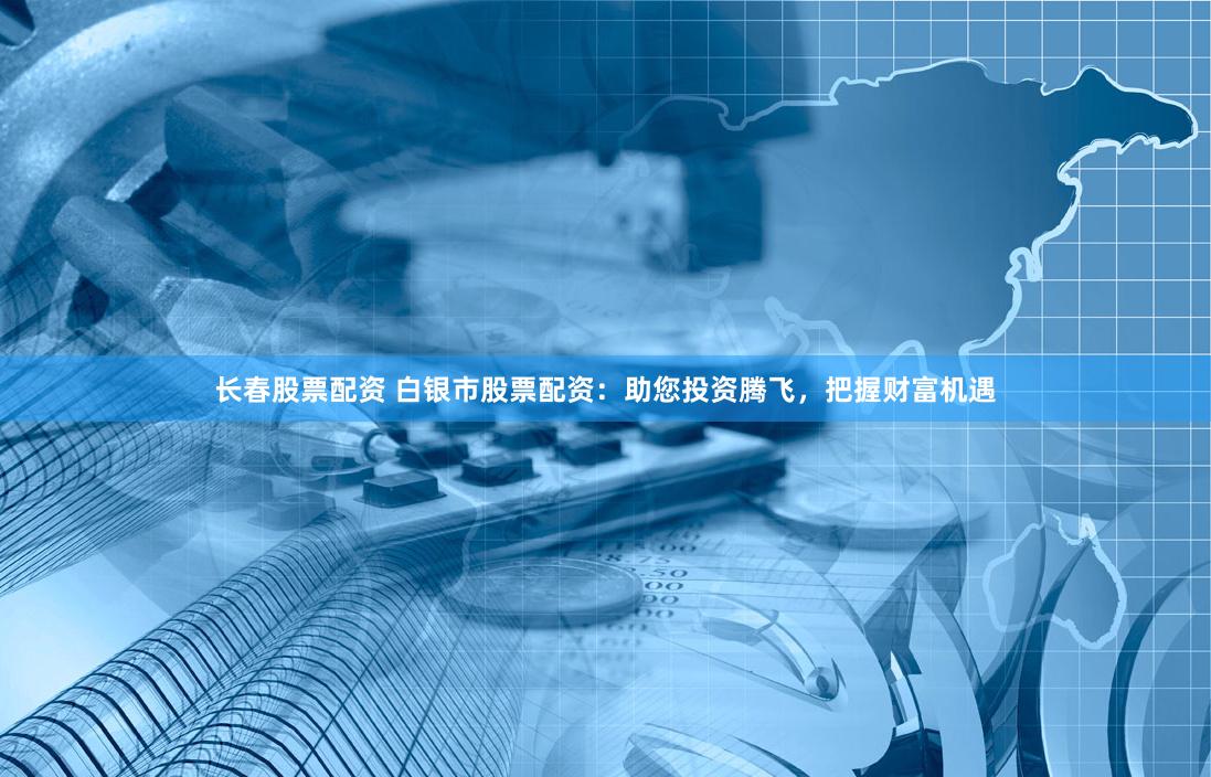 长春股票配资 白银市股票配资：助您投资腾飞，把握财富机遇