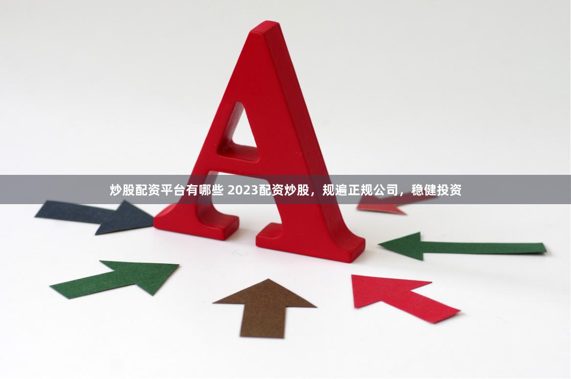 炒股配资平台有哪些 2023配资炒股，规遍正规公司，稳健投资