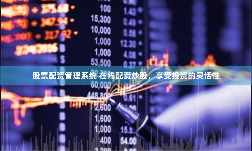 股票配资管理系统 在线配资炒股，享受投资的灵活性