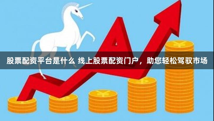 股票配资平台是什么 线上股票配资门户，助您轻松驾驭市场