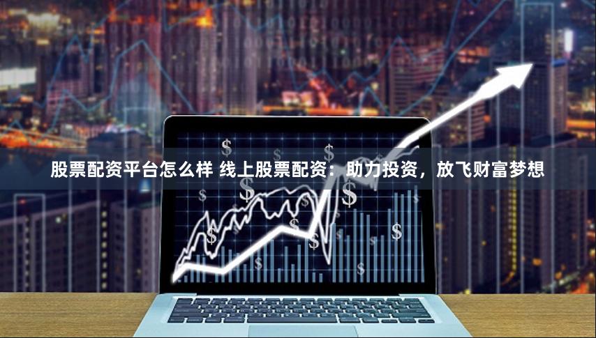 股票配资平台怎么样 线上股票配资：助力投资，放飞财富梦想