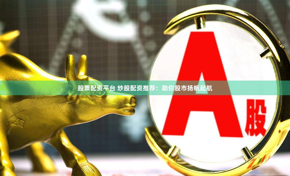 股票配资平台 炒股配资推荐：助你股市扬帆起航
