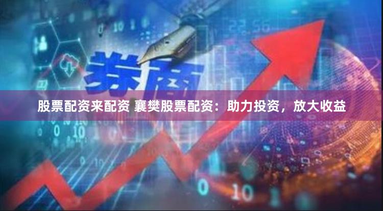 股票配资来配资 襄樊股票配资：助力投资，放大收益