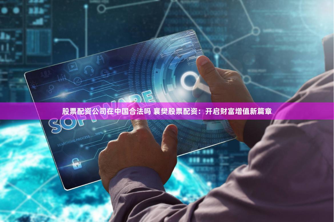 股票配资公司在中国合法吗 襄樊股票配资：开启财富增值新篇章