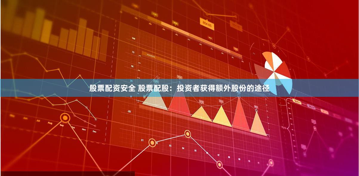 股票配资安全 股票配股：投资者获得额外股份的途径
