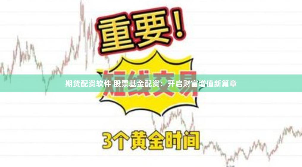 期货配资软件 股票基金配资：开启财富增值新篇章