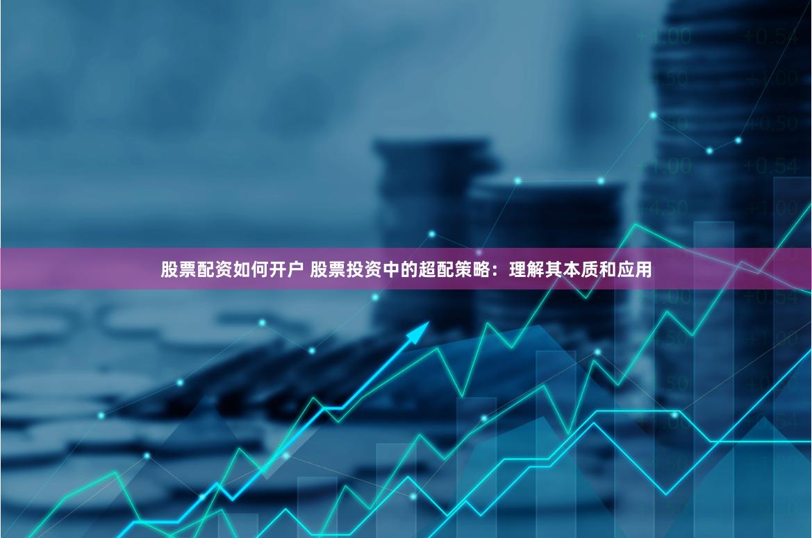 股票配资如何开户 股票投资中的超配策略：理解其本质和应用