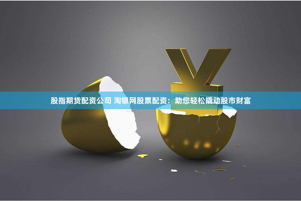 股指期货配资公司 淘银网股票配资：助您轻松撬动股市财富